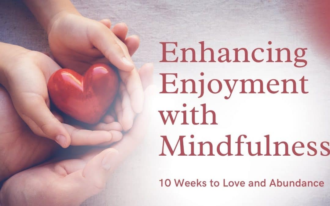 Enhancing Enjoyment with Mindfulness 10 Weeks to Love and Abundance
